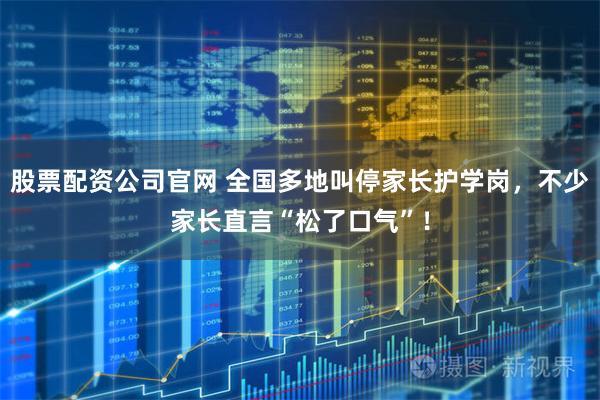 股票配资公司官网 全国多地叫停家长护学岗，不少家长直言“松了口气”！
