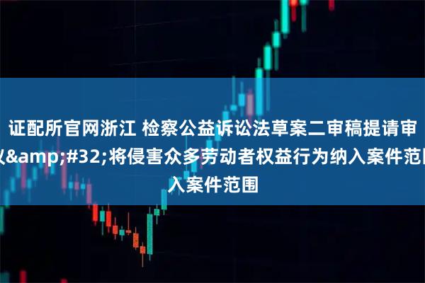 证配所官网浙江 检察公益诉讼法草案二审稿提请审议 将侵害众多劳动者权益行为纳入案件范围
