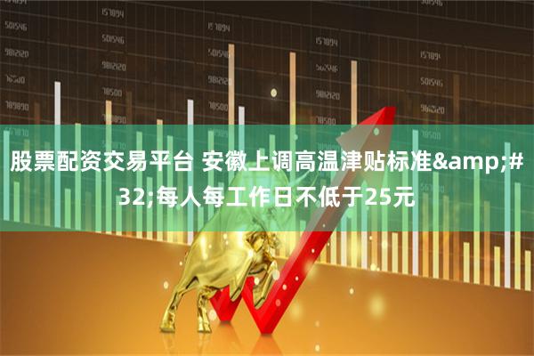 股票配资交易平台 安徽上调高温津贴标准 每人每工作日不低于25元
