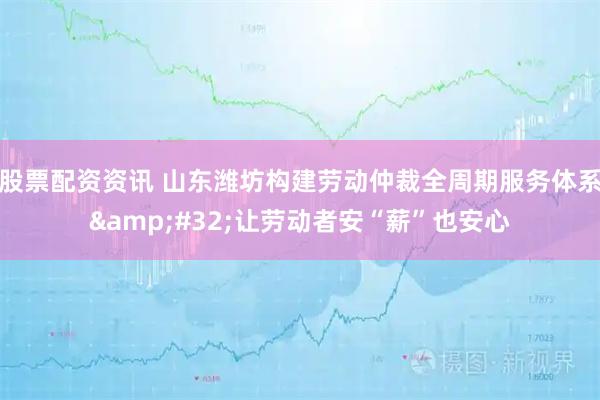 股票配资资讯 山东潍坊构建劳动仲裁全周期服务体系 让劳动者安“薪”也安心