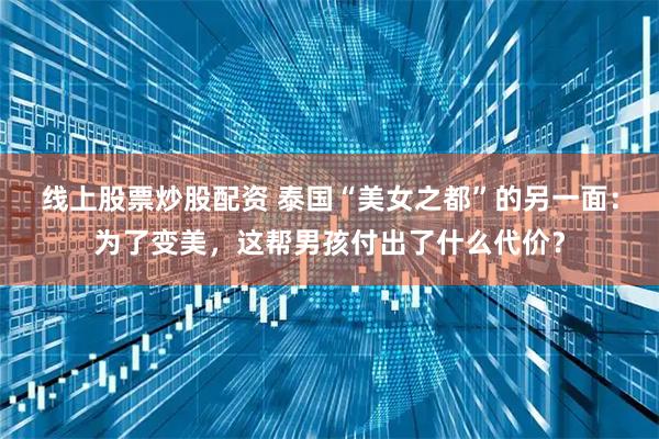 线上股票炒股配资 泰国“美女之都”的另一面：为了变美，这帮男孩付出了什么代价？