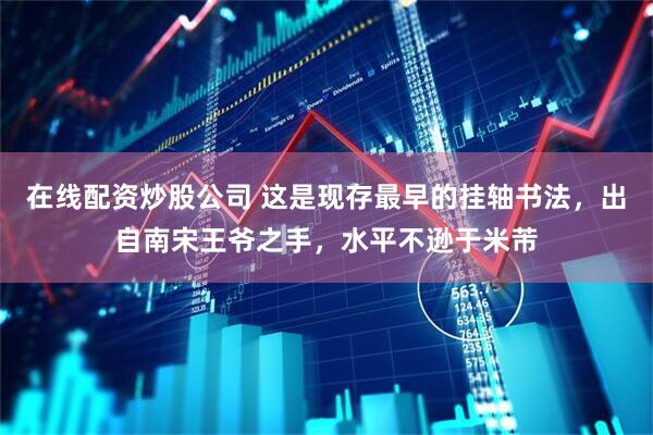 在线配资炒股公司 这是现存最早的挂轴书法，出自南宋王爷之手，水平不逊于米芾