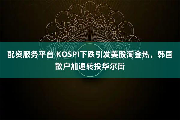 配资服务平台 KOSPI下跌引发美股淘金热，韩国散户加速转投华尔街