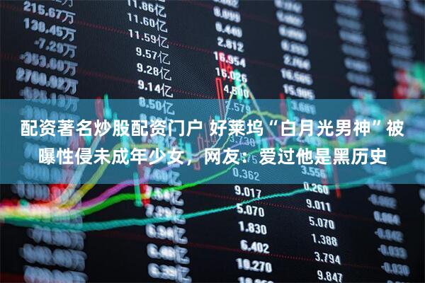 配资著名炒股配资门户 好莱坞“白月光男神”被曝性侵未成年少女，网友：爱过他是黑历史