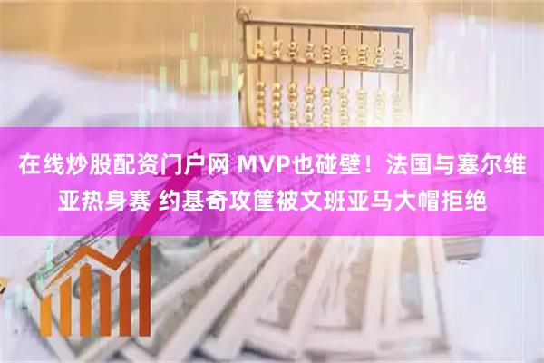 在线炒股配资门户网 MVP也碰壁！法国与塞尔维亚热身赛 约基奇攻筐被文班亚马大帽拒绝