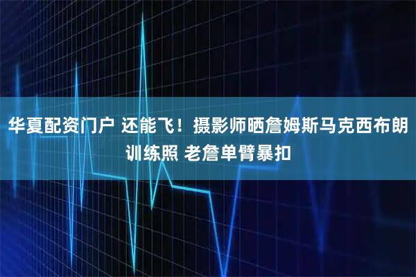 华夏配资门户 还能飞！摄影师晒詹姆斯马克西布朗训练照 老詹单臂暴扣