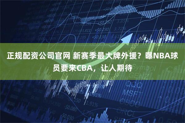 正规配资公司官网 新赛季最大牌外援?曝NBA球员要来CBA,让人期待