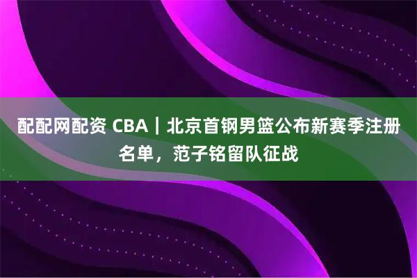 配配网配资 CBA|北京首钢男篮公布新赛季注册名单,范子铭留队征战