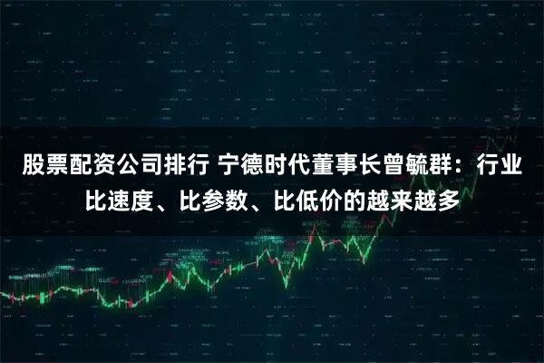 股票配资公司排行 宁德时代董事长曾毓群：行业比速度、比参数、比低价的越来越多