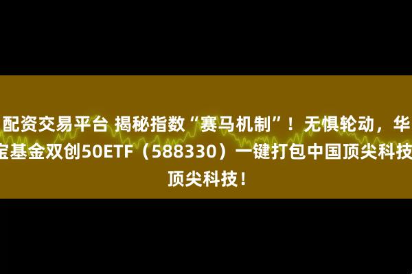 配资交易平台 揭秘指数“赛马机制”!无惧轮动,华宝基金双创50ETF(588330)一键打包中国顶尖科技!
