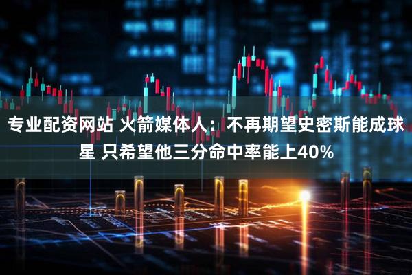 专业配资网站 火箭媒体人:不再期望史密斯能成球星 只希望他三分命中率能上40%