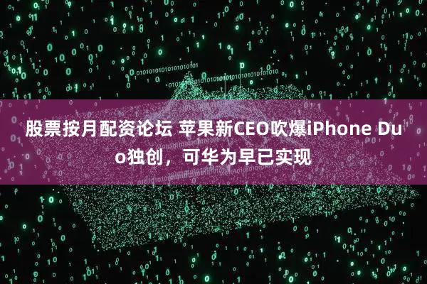 股票按月配资论坛 苹果新CEO吹爆iPhone Duo独创,可华为早已实现