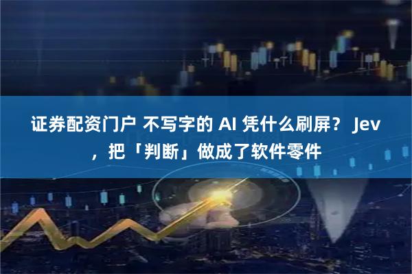 证券配资门户 不写字的 AI 凭什么刷屏? Jev,把「判断」做成了软件零件