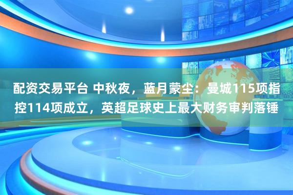 配资交易平台 中秋夜,蓝月蒙尘:曼城115项指控114项成立,英超足球史上最大财务审判落锤