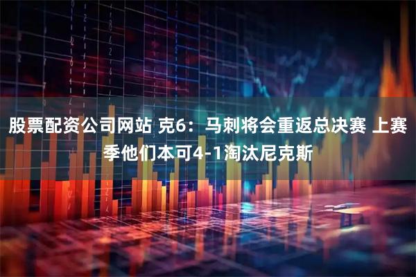 股票配资公司网站 克6：马刺将会重返总决赛 上赛季他们本可4-1淘汰尼克斯