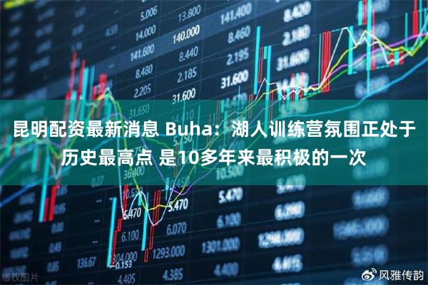 昆明配资最新消息 Buha：湖人训练营氛围正处于历史最高点 是10多年来最积极的一次