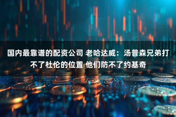 国内最靠谱的配资公司 老哈达威：汤普森兄弟打不了杜伦的位置 他们防不了约基奇