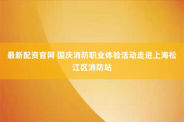 最新配资官网 国庆消防职业体验活动走进上海松江区消防站