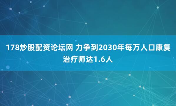178炒股配资论坛网 力争到2030年每万人口康复治疗师达1.6人