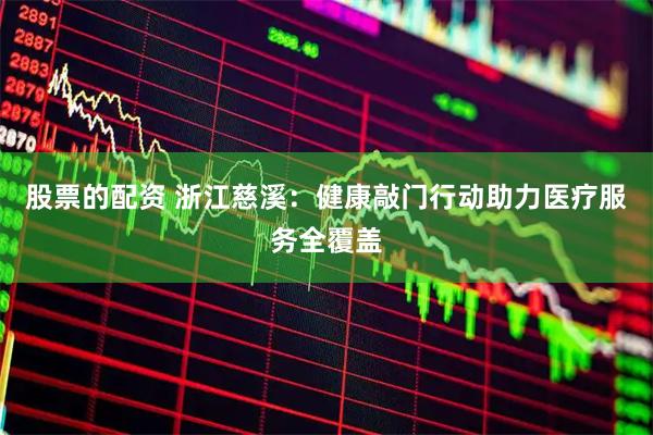 股票的配资 浙江慈溪：健康敲门行动助力医疗服务全覆盖