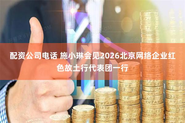 配资公司电话 施小琳会见2026北京网络企业红色故土行代表团一行