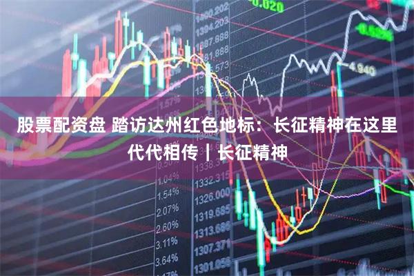 股票配资盘 踏访达州红色地标：长征精神在这里代代相传｜长征精神